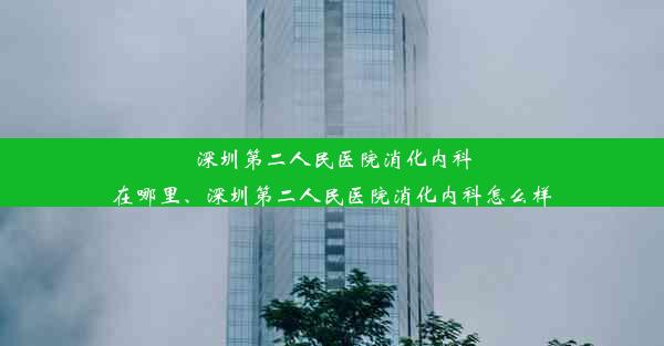 深圳第二人民医院消化内科在哪里、深圳第二人民医院消化内科怎么样