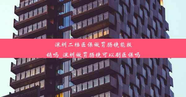 深圳二档医保做胃肠镜能报销吗_深圳做胃肠镜可以刷医保吗