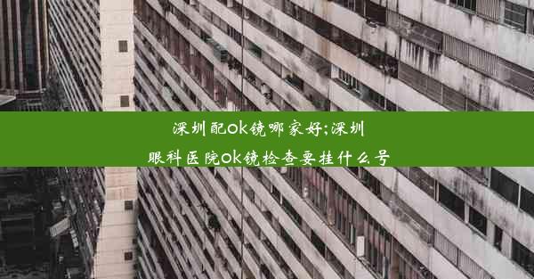 深圳配ok镜哪家好;深圳眼科医院ok镜检查要挂什么号