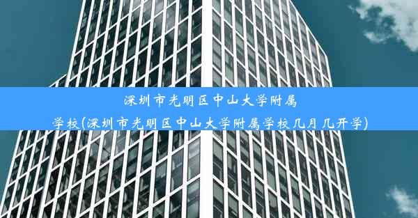 深圳市光明区中山大学附属学校(深圳市光明区中山大学附属学校几月几开学)