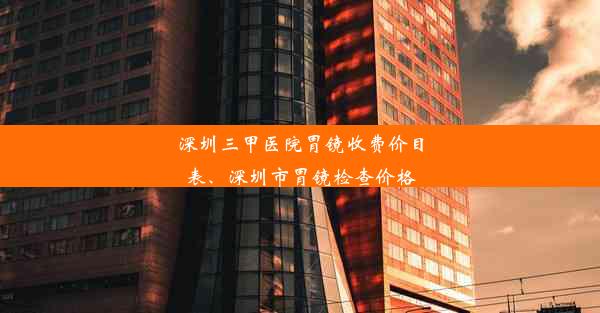 深圳三甲医院胃镜收费价目表、深圳市胃镜检查价格