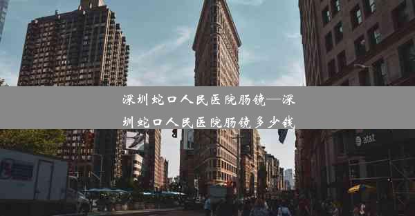 深圳蛇口人民医院肠镜—深圳蛇口人民医院肠镜多少钱