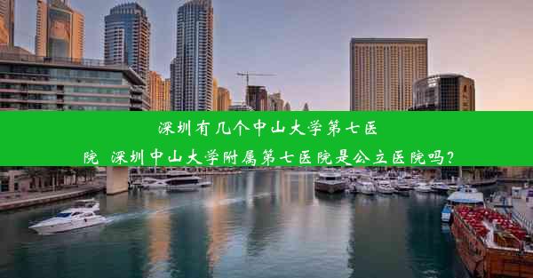 深圳有几个中山大学第七医院_深圳中山大学附属第七医院是公立医院吗？