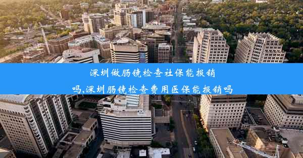 深圳做肠镜检查社保能报销吗,深圳肠镜检查费用医保能报销吗