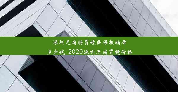 深圳无痛肠胃镜医保报销后多少钱_2020深圳无痛胃镜价格