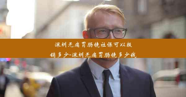 深圳无痛胃肠镜社保可以报销多少-深圳无痛胃肠镜多少钱