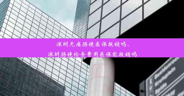 深圳无痛肠镜医保报销吗、深圳肠镜检查费用医保能报销吗