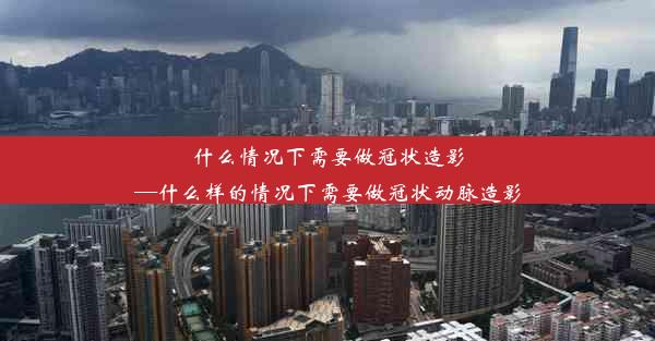 什么情况下需要做冠状造影—什么样的情况下需要做冠状动脉造影