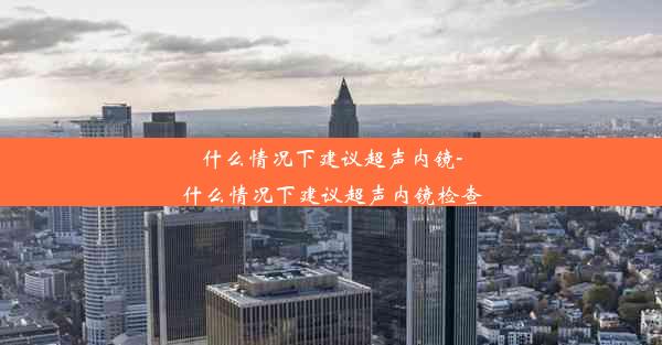 什么情况下建议超声内镜-什么情况下建议超声内镜检查