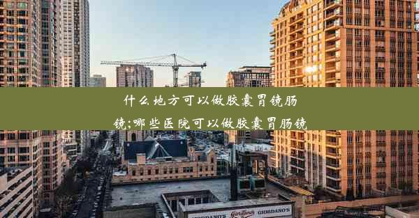 什么地方可以做胶囊胃镜肠镜;哪些医院可以做胶囊胃肠镜