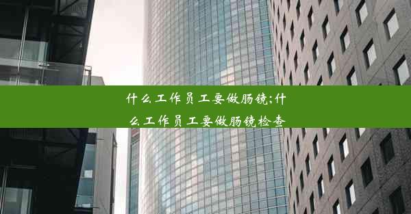 什么工作员工要做肠镜;什么工作员工要做肠镜检查