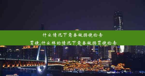 什么情况下需要做肠镜检查胃镜,什么样的情况下需要做肠胃镜检查