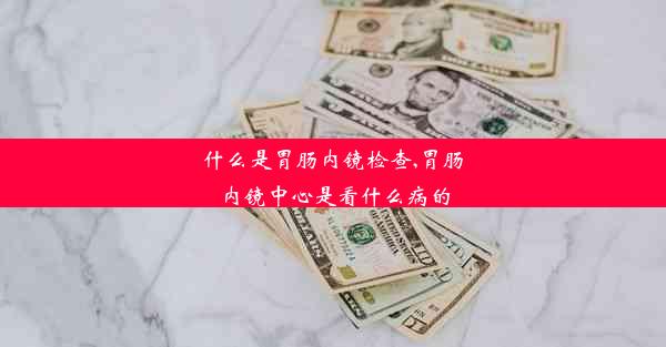 <b>什么是胃肠内镜检查,胃肠内镜中心是看什么病的</b>