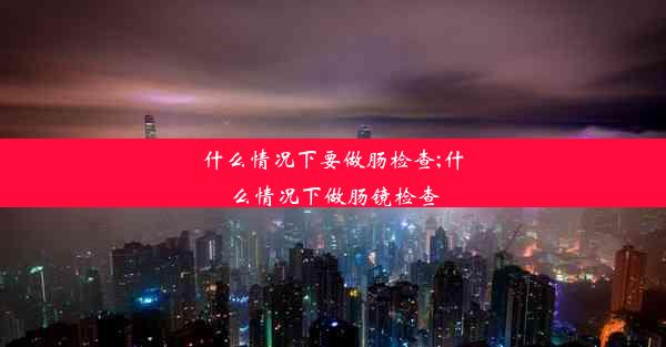 <b>什么情况下要做肠检查;什么情况下做肠镜检查</b>