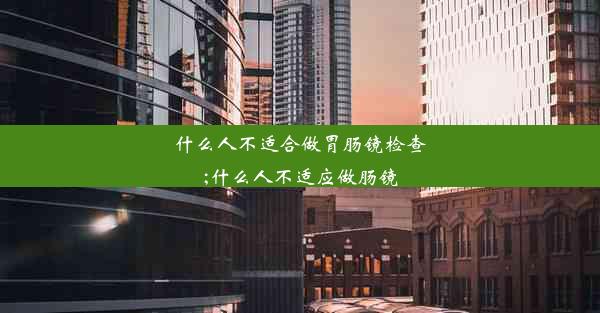 什么人不适合做胃肠镜检查;什么人不适应做肠镜