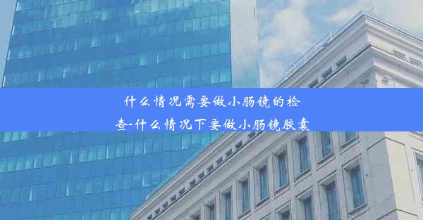 什么情况需要做小肠镜的检查-什么情况下要做小肠镜胶囊