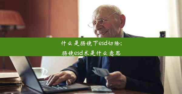 什么是肠镜下esd切除;肠镜esd术是什么意思