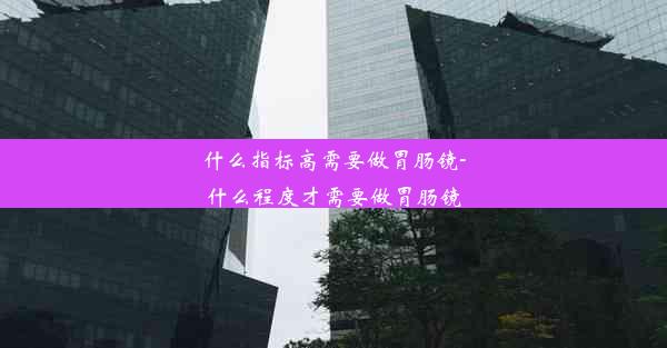 <b>什么指标高需要做胃肠镜-什么程度才需要做胃肠镜</b>