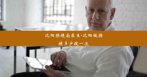 <b>沈阳肠镜尚医生-沈阳做肠镜多少钱一次</b>