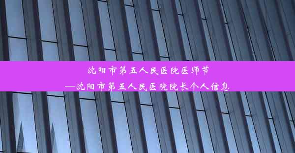 沈阳市第五人民医院医师节—沈阳市第五人民医院院长个人信息