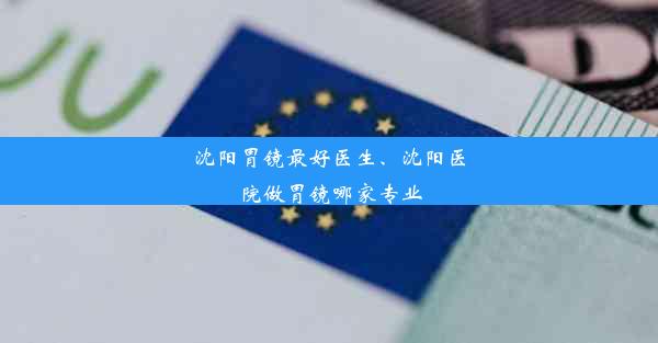 沈阳胃镜最好医生、沈阳医院做胃镜哪家专业