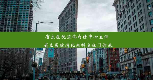 省立医院消化内镜中心主任_省立医院消化内科主任门诊表