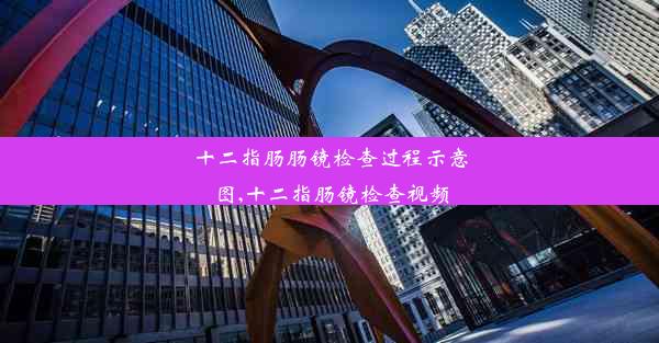 十二指肠肠镜检查过程示意图,十二指肠镜检查视频