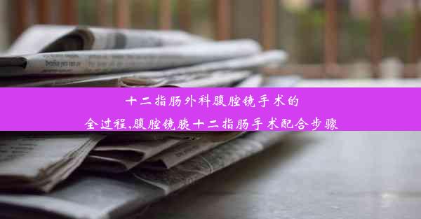 十二指肠外科腹腔镜手术的全过程,腹腔镜胰十二指肠手术配合步骤