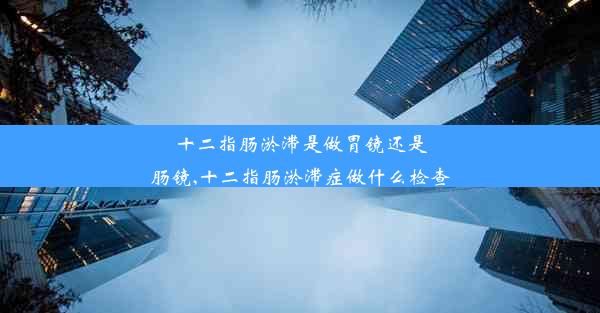 十二指肠淤滞是做胃镜还是肠镜,十二指肠淤滞症做什么检查