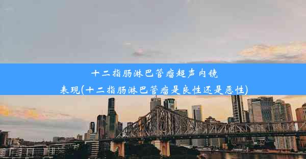 十二指肠淋巴管瘤超声内镜表现(十二指肠淋巴管瘤是良性还是恶性)