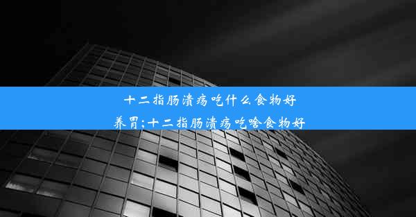 十二指肠溃疡吃什么食物好养胃;十二指肠溃疡吃啥食物好