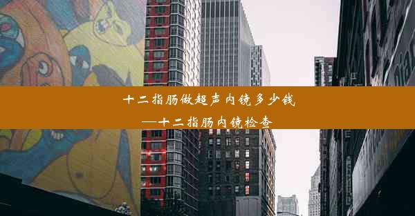 十二指肠做超声内镜多少钱—十二指肠内镜检查