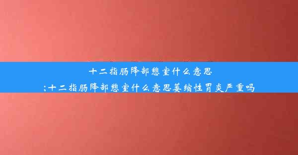 十二指肠降部憩室什么意思;十二指肠降部憩室什么意思萎缩性胃炎严重吗