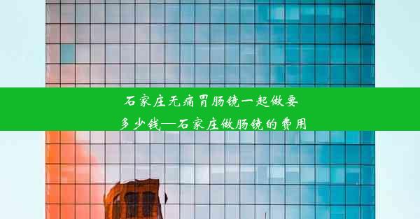 <b>石家庄无痛胃肠镜一起做要多少钱—石家庄做肠镜的费用</b>