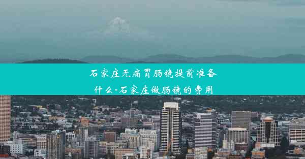 石家庄无痛胃肠镜提前准备什么-石家庄做肠镜的费用