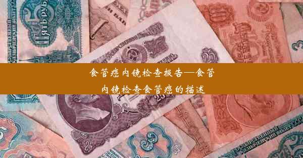 食管癌内镜检查报告—食管内镜检查食管癌的描述