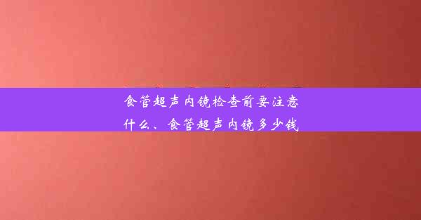 食管超声内镜检查前要注意什么、食管超声内镜多少钱