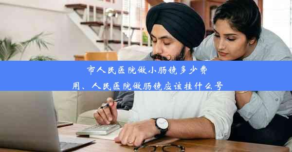 市人民医院做小肠镜多少费用、人民医院做肠镜应该挂什么号