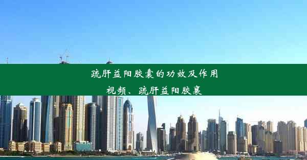 疏肝益阳胶囊的功效及作用视频、疏肝益阳胶襄