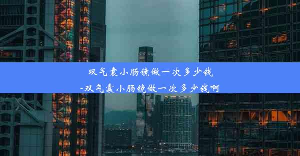 <b>双气囊小肠镜做一次多少钱-双气囊小肠镜做一次多少钱啊</b>