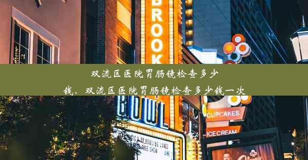 双流区医院胃肠镜检查多少钱、双流区医院胃肠镜检查多少钱一次