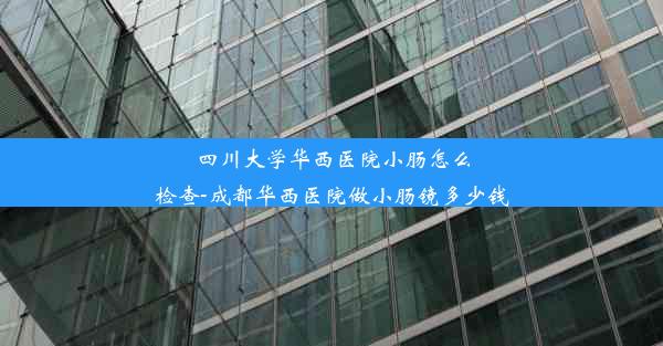 <b>四川大学华西医院小肠怎么检查-成都华西医院做小肠镜多少钱</b>