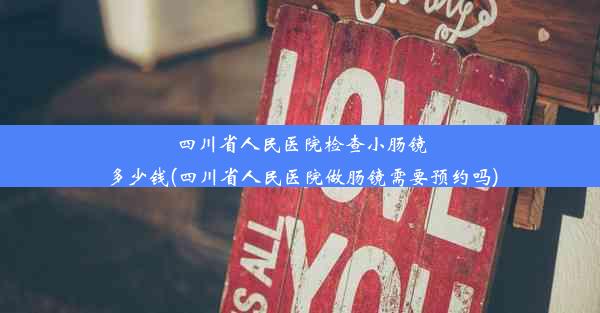 四川省人民医院检查小肠镜多少钱(四川省人民医院做肠镜需要预约吗)