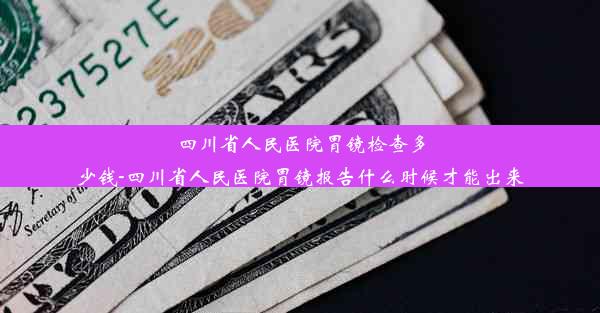 <b>四川省人民医院胃镜检查多少钱-四川省人民医院胃镜报告什么时候才能出来</b>