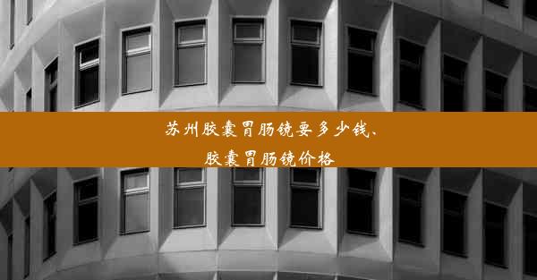 苏州胶囊胃肠镜要多少钱、胶囊胃肠镜价格