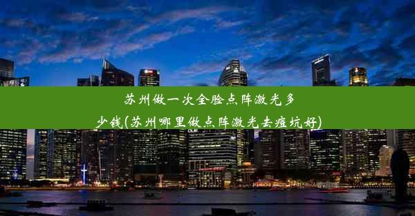 苏州做一次全脸点阵激光多少钱(苏州哪里做点阵激光去痘坑好)