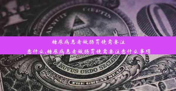 糖尿病患者做肠胃镜需要注意什么,糖尿病患者做肠胃镜需要注意什么事项