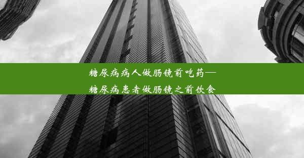 糖尿病病人做肠镜前吃药—糖尿病患者做肠镜之前饮食