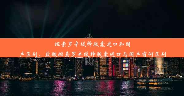 坦索罗辛缓释胶囊进口和国产区别、盐酸坦索罗辛缓释胶囊进口与国产有何区别