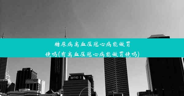 糖尿病高血压冠心病能做胃镜吗(有高血压冠心病能做胃镜吗)